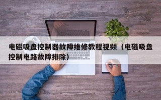 电磁吸盘控制器故障维修教程视频（电磁吸盘控制电路故障排除）