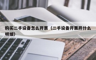 购买二手设备怎么开票（二手设备开票开什么明细）