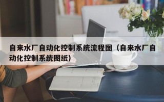 自来水厂自动化控制系统流程图（自来水厂自动化控制系统图纸）