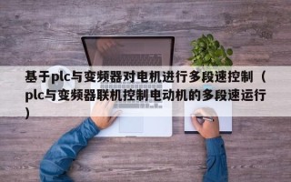 基于plc与变频器对电机进行多段速控制（plc与变频器联机控制电动机的多段速运行）