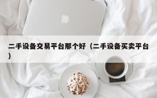 二手设备交易平台那个好（二手设备买卖平台）