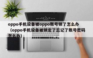 oppo手机设备被oppo账号锁了怎么办（oppo手机设备被锁定了忘记了账号密码怎么办）