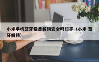 小米手机蓝牙设备解锁安全吗知乎（小米 蓝牙解锁）