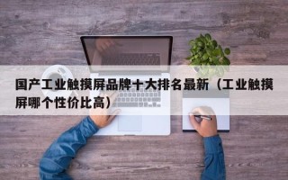 国产工业触摸屏品牌十大排名最新（工业触摸屏哪个性价比高）