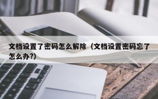 文档设置了密码怎么解除（文档设置密码忘了怎么办?）