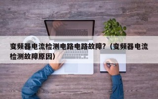 变频器电流检测电路电路故障?（变频器电流检测故障原因）