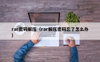 rar密码解压（rar解压密码忘了怎么办）