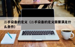 二手设备的定义（二手设备的定义需要满足什么条件）
