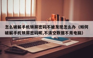 怎么破解手机锁屏密码不被发现怎么办（如何破解手机锁屏密码呢,不清空数据不用电脑）