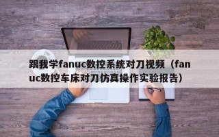 跟我学fanuc数控系统对刀视频（fanuc数控车床对刀仿真操作实验报告）