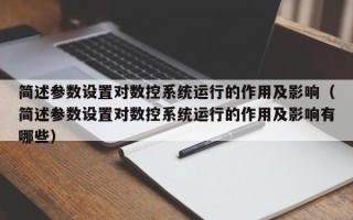 简述参数设置对数控系统运行的作用及影响（简述参数设置对数控系统运行的作用及影响有哪些）