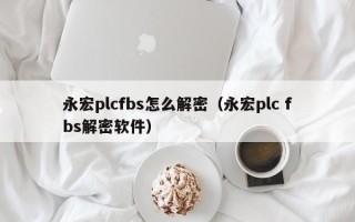 永宏plcfbs怎么解密（永宏plc fbs解密软件）