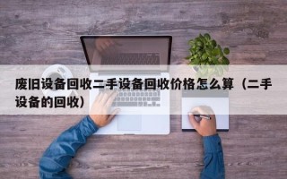 废旧设备回收二手设备回收价格怎么算（二手设备的回收）