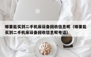 哪里能买到二手机床设备回收信息呢（哪里能买到二手机床设备回收信息呢电话）