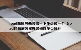 ipad触摸屏失灵修一下多少钱一个（ipad的触屏突然失灵修理多少钱）