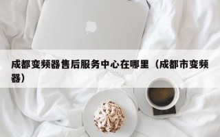 成都变频器售后服务中心在哪里（成都市变频器）