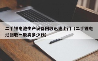 二手锂电池生产设备回收迅速上门（二手锂电池回收一般卖多少钱）