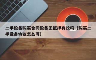 二手设备购买合同设备无抵押有效吗（购买二手设备协议怎么写）