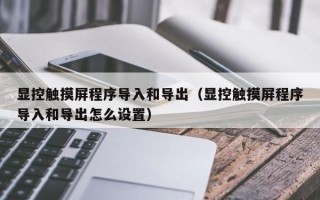 显控触摸屏程序导入和导出（显控触摸屏程序导入和导出怎么设置）