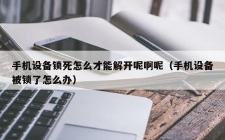 手机设备锁死怎么才能解开呢啊呢（手机设备被锁了怎么办）