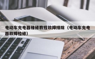 电动车充电器维修教程故障排除（电动车充电器故障检修）