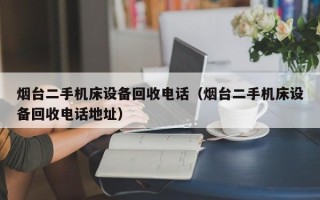 烟台二手机床设备回收电话（烟台二手机床设备回收电话地址）