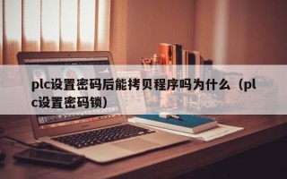 plc设置密码后能拷贝程序吗为什么（plc设置密码锁）