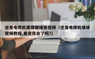 逆变电焊机原理图维修视频（逆变电焊机维修视频教程,看完你会了吗?）