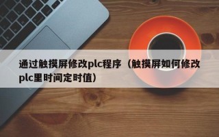 通过触摸屏修改plc程序（触摸屏如何修改plc里时间定时值）