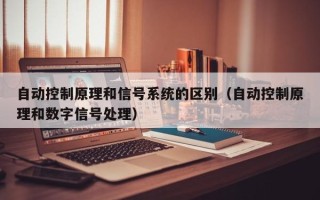 自动控制原理和信号系统的区别（自动控制原理和数字信号处理）