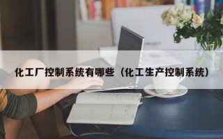 化工厂控制系统有哪些（化工生产控制系统）