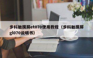 步科触摸屏et070使用教程（步科触摸屏gl070说明书）