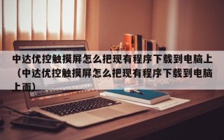 中达优控触摸屏怎么把现有程序下载到电脑上（中达优控触摸屏怎么把现有程序下载到电脑上面）