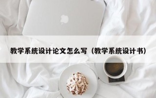 教学系统设计论文怎么写（教学系统设计书）