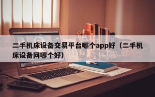二手机床设备交易平台哪个app好（二手机床设备网哪个好）