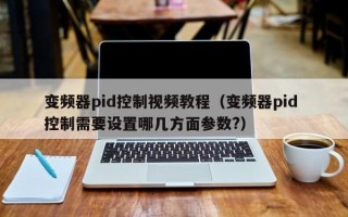 变频器pid控制视频教程（变频器pid 控制需要设置哪几方面参数?）