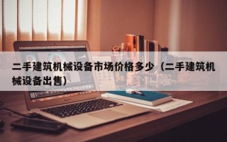 二手建筑机械设备市场价格多少（二手建筑机械设备出售）