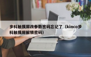 步科触摸屏改参数密码忘记了（kinco步科触摸屏解锁密码）