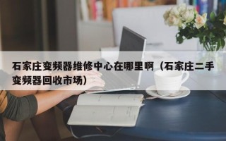石家庄变频器维修中心在哪里啊（石家庄二手变频器回收市场）