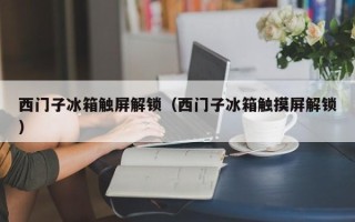 西门子冰箱触屏解锁（西门子冰箱触摸屏解锁）