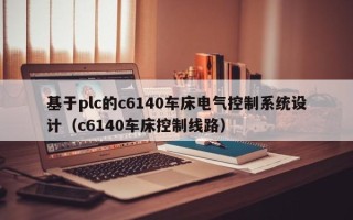 基于plc的c6140车床电气控制系统设计（c6140车床控制线路）