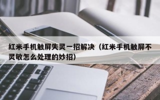 红米手机触屏失灵一招解决（红米手机触屏不灵敏怎么处理的妙招）