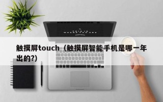 触摸屏touch（触摸屏智能手机是哪一年出的?）