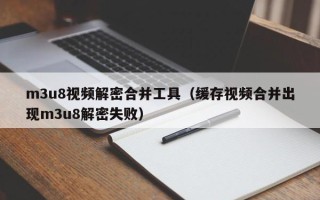 m3u8视频解密合并工具（缓存视频合并出现m3u8解密失败）