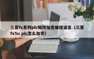 三菱fx系列plc如何加密编程语言（三菱fx5u plc怎么加密）