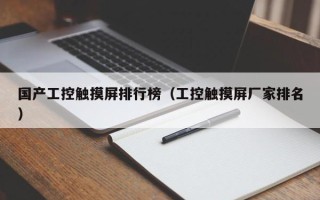 国产工控触摸屏排行榜（工控触摸屏厂家排名）