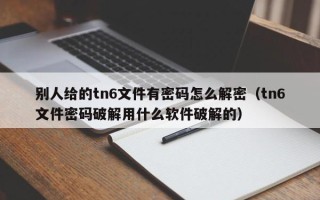 别人给的tn6文件有密码怎么解密（tn6文件密码破解用什么软件破解的）