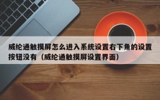 威纶通触摸屏怎么进入系统设置右下角的设置按钮没有（威纶通触摸屏设置界面）