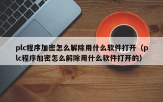 plc程序加密怎么解除用什么软件打开（plc程序加密怎么解除用什么软件打开的）