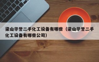 梁山华誉二手化工设备有哪些（梁山华誉二手化工设备有哪些公司）